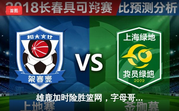 雄鹿加时险胜篮网，字母哥44分14篮板6助攻统治攻防