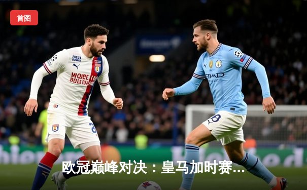 欧冠巅峰对决：皇马加时赛3-2逆转拜仁，维尼修斯梅开二度封神