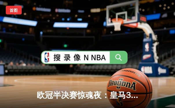 欧冠半决赛惊魂夜：皇马3-2逆转拜仁，维尼修斯双响导演绝地反击