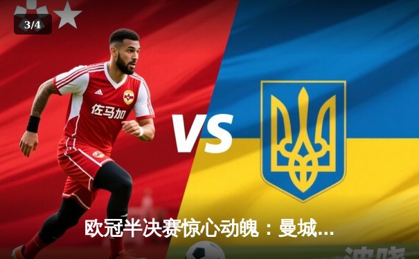 欧冠半决赛惊心动魄：曼城主场4-3险胜皇马，哈兰德双响德布劳内绝杀 - 3