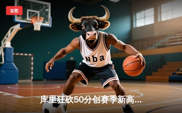 库里狂砍50分创赛季新高，勇士加时险胜国王延续连胜势头