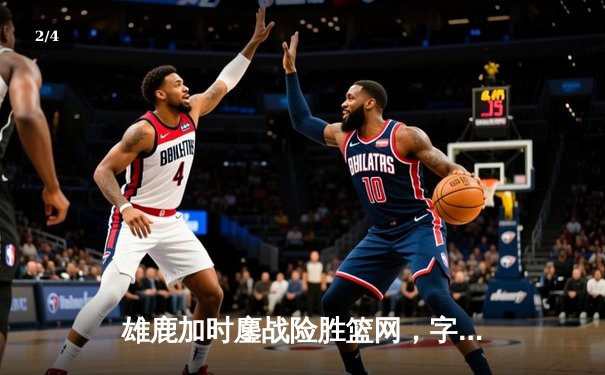 雄鹿加时鏖战险胜篮网，字母哥44+14+6主宰关键时刻 - 2