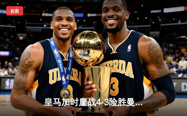 皇马加时鏖战4-3险胜曼城，罗德里戈双响+绝平引爆欧冠经典